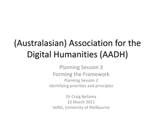 (Australasian) Association for the
Digital Humanities (AADH)
Planning Session 3
Forming the Framework
Planning Session 2
Identifying priorities and principles
Dr Craig Bellamy
22 March 2011
VeRSI, University of Melbourne
 