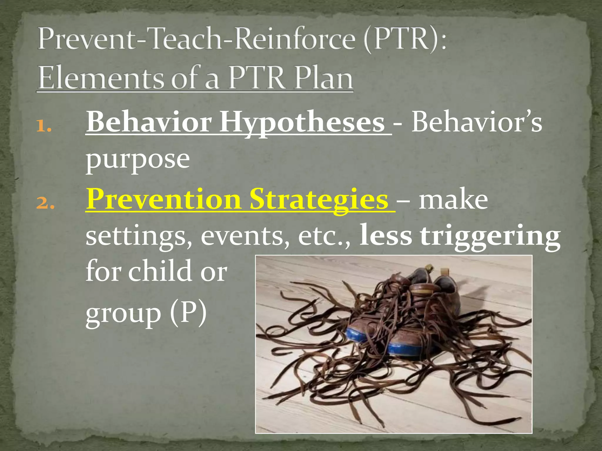 1. Behavior Hypotheses - Behavior’s
purpose
2. Prevention Strategies – make
settings, events, etc., less triggering
for child or
group (P)
 