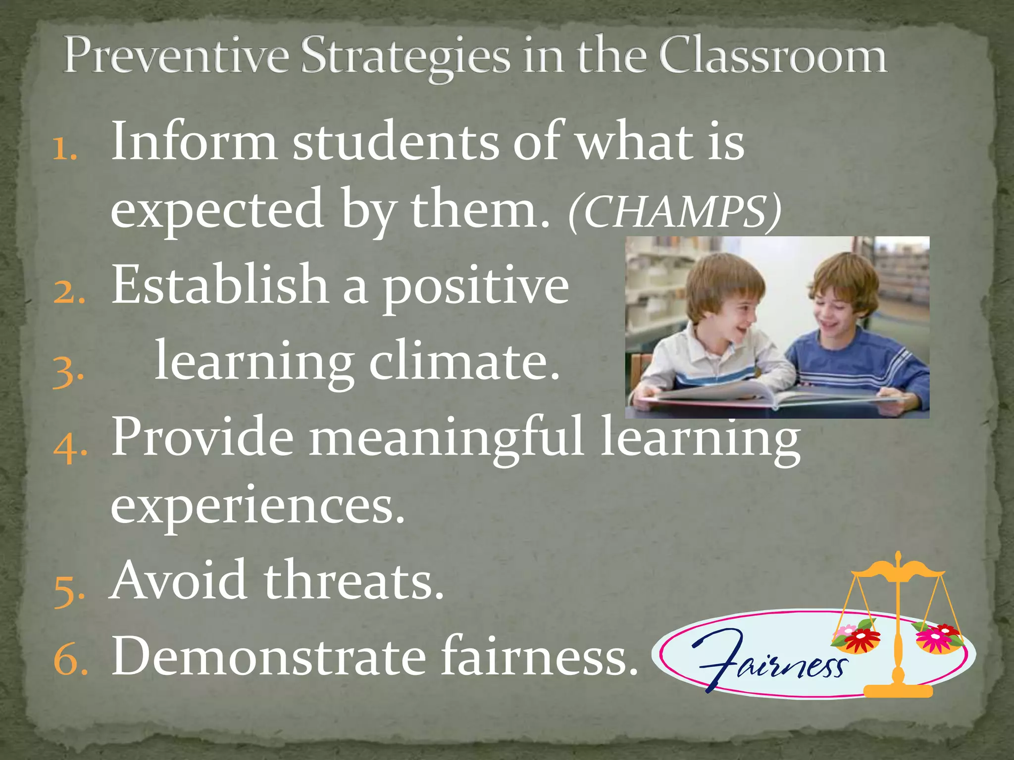 1. Inform students of what is
expected by them. (CHAMPS)
2. Establish a positive
3. learning climate.
4. Provide meaningful learning
experiences.
5. Avoid threats.
6. Demonstrate fairness.
 