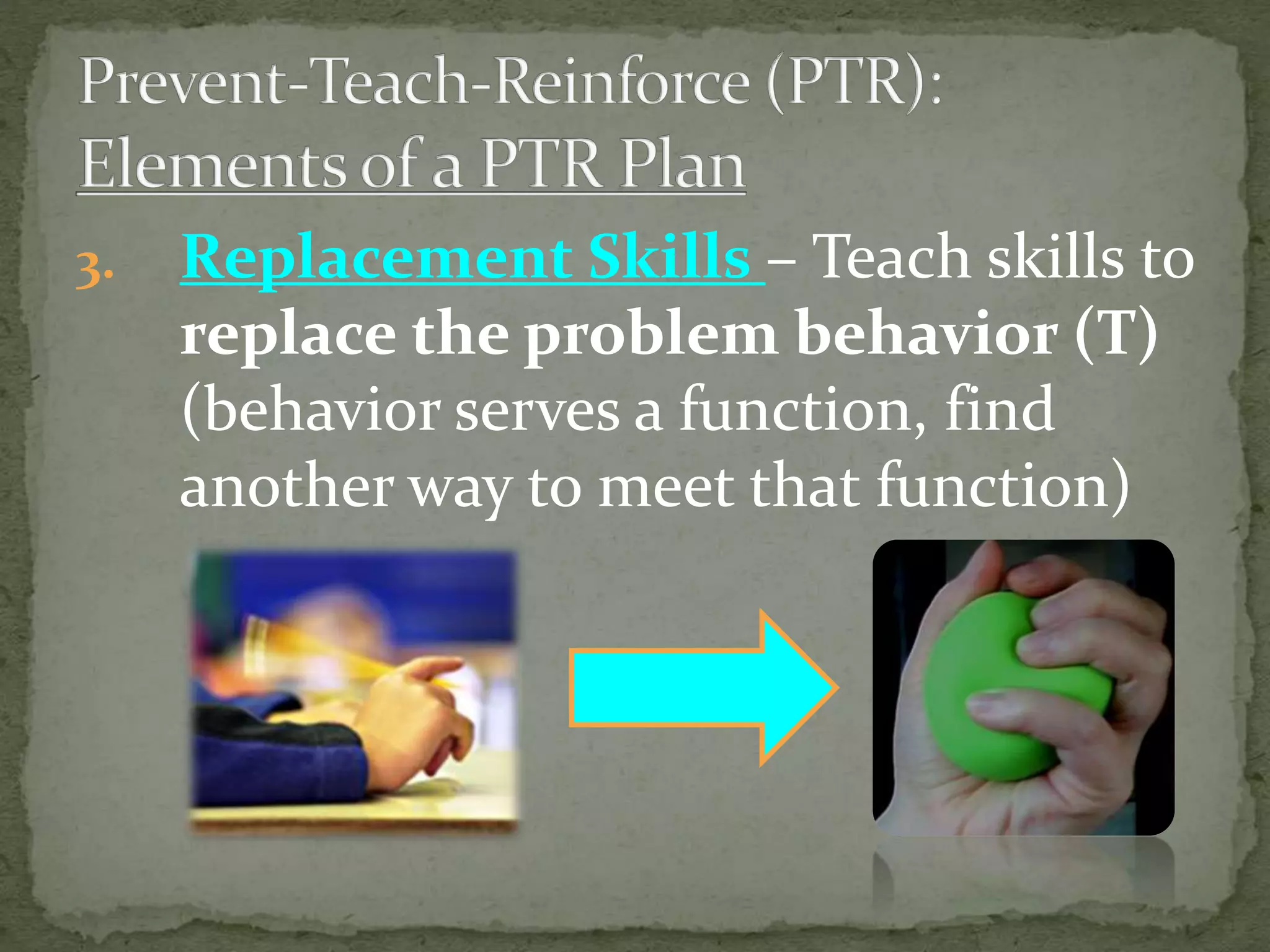 3. Replacement Skills – Teach skills to
replace the problem behavior (T)
(behavior serves a function, find
another way to meet that function)
 