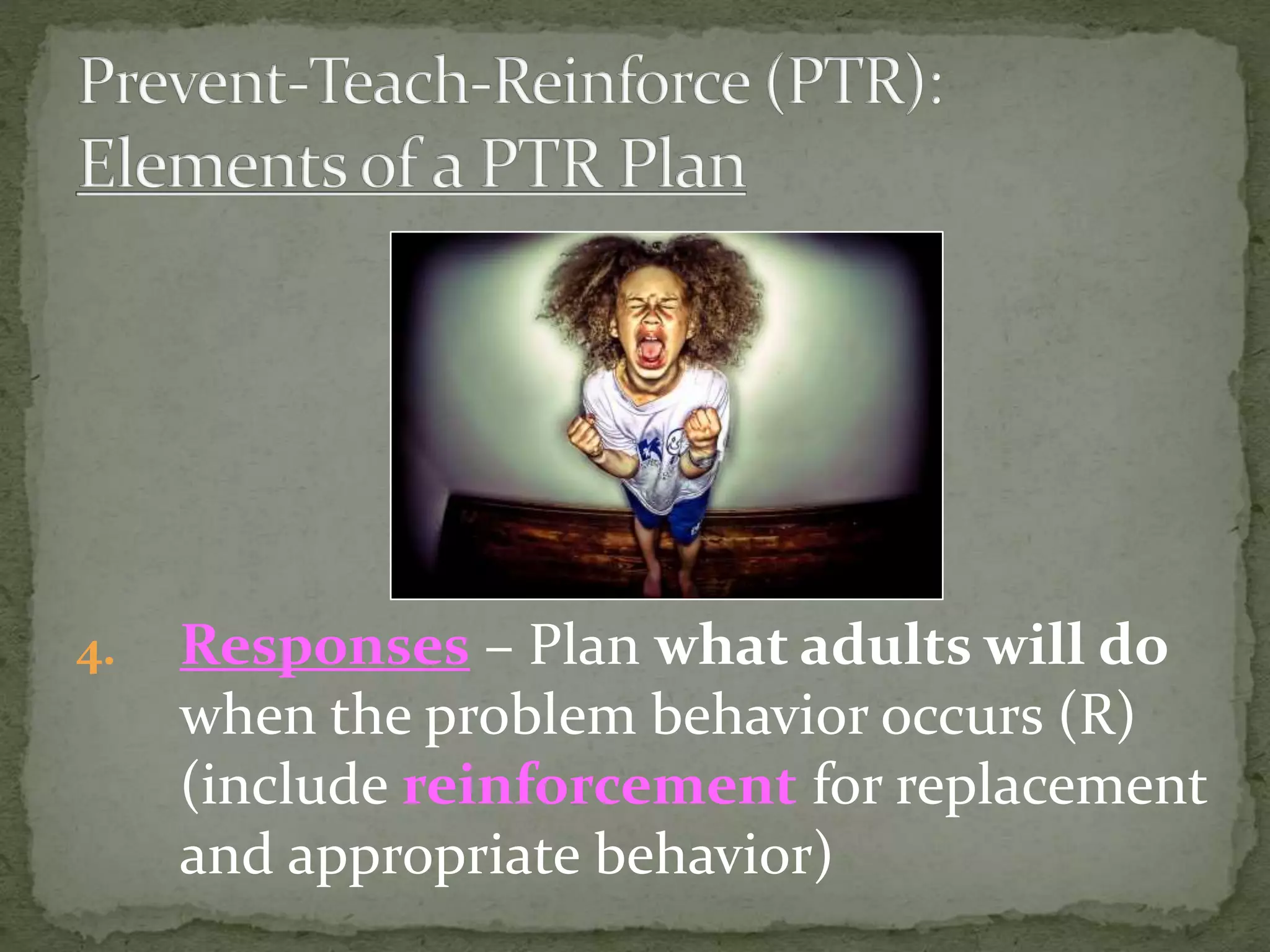 4. Responses – Plan what adults will do
when the problem behavior occurs (R)
(include reinforcement for replacement
and appropriate behavior)
 