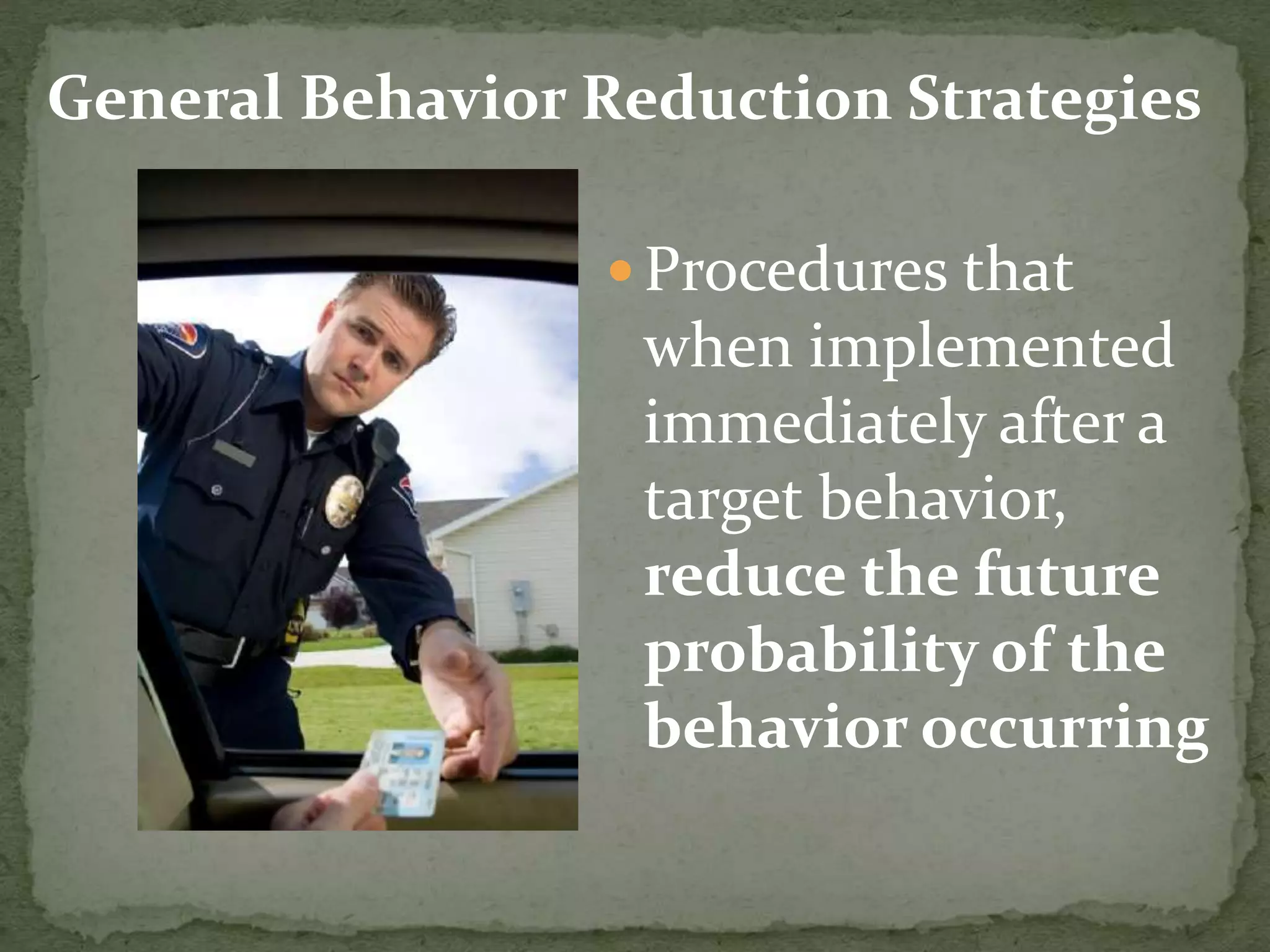  Procedures that
when implemented
immediately after a
target behavior,
reduce the future
probability of the
behavior occurring
General Behavior Reduction Strategies
 