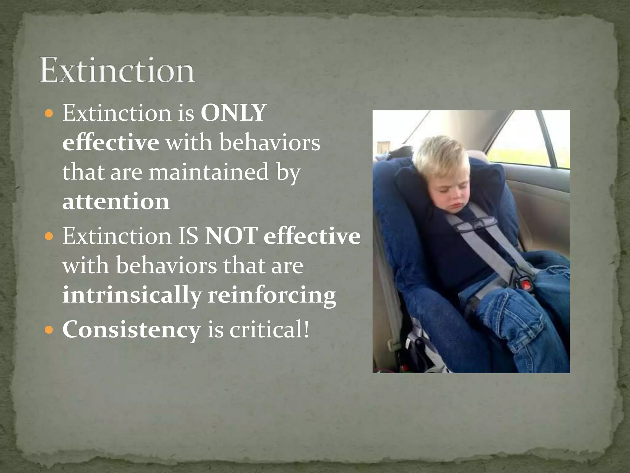  Extinction is ONLY
effective with behaviors
that are maintained by
attention
 Extinction IS NOT effective
with behaviors that are
intrinsically reinforcing
 Consistency is critical!
 