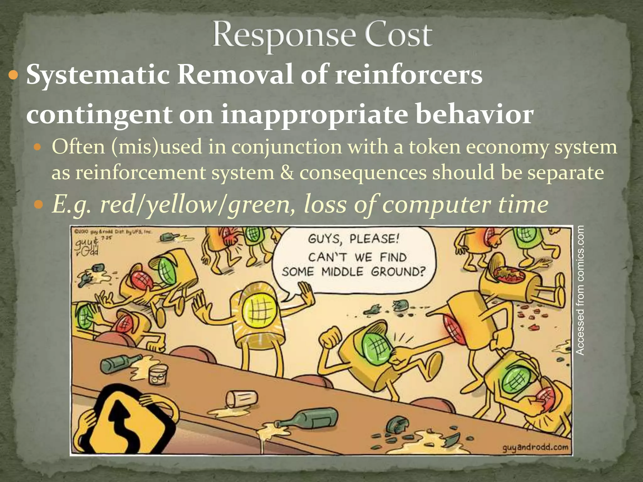  Systematic Removal of reinforcers
contingent on inappropriate behavior
 Often (mis)used in conjunction with a token economy system
as reinforcement system & consequences should be separate
 E.g. red/yellow/green, loss of computer time
Accessedfromcomics.com
 