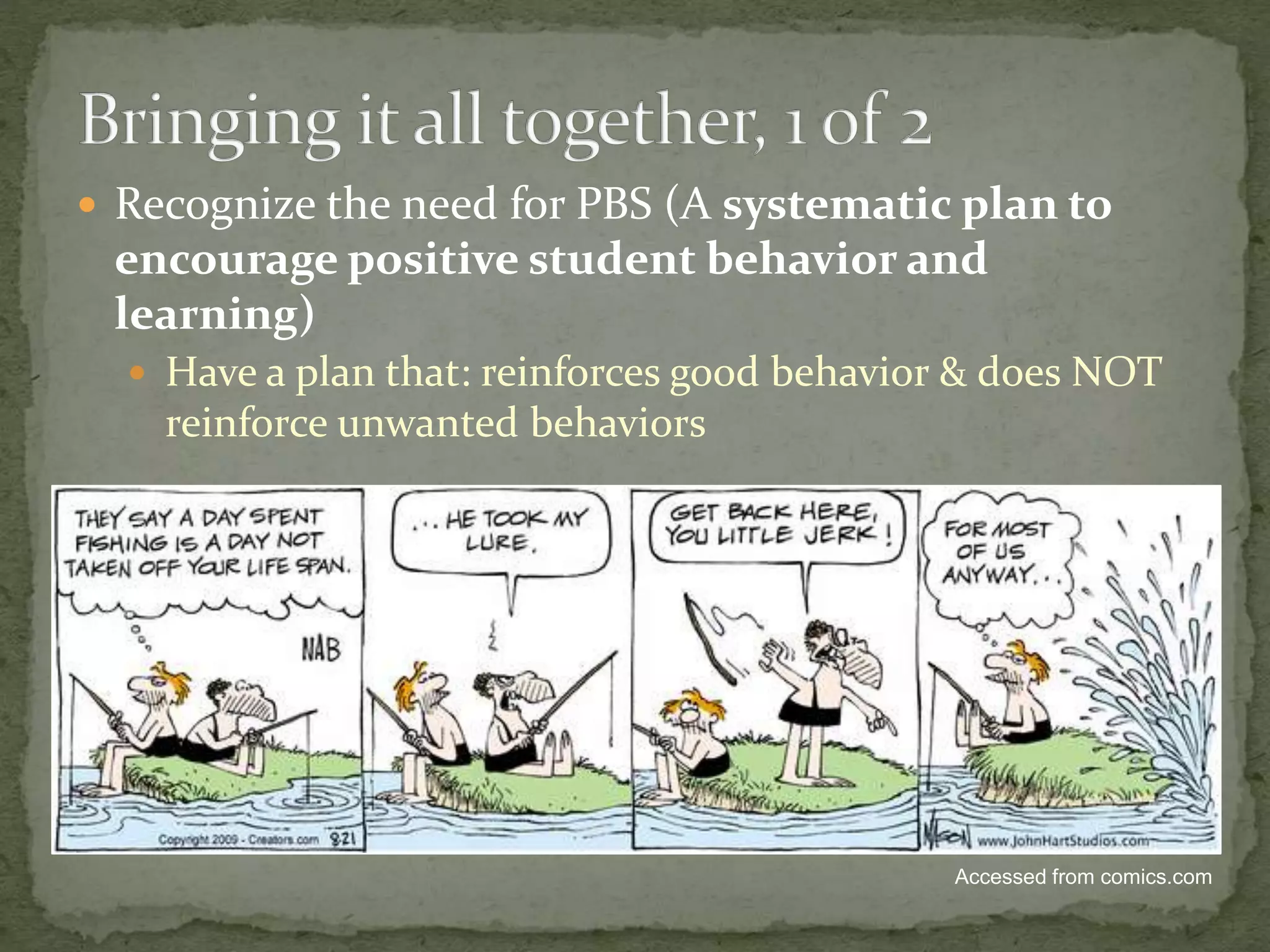  Recognize the need for PBS (A systematic plan to
encourage positive student behavior and
learning)
 Have a plan that: reinforces good behavior & does NOT
reinforce unwanted behaviors
Accessed from comics.com
 
