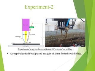 Experiment-2
• A copper electrode was placed at a gap of 2mm from the workpiece.
Experimental setup to observe effect of DC potential on welding
 