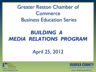 Greater Reston Chamber of
                         Commerce
                  Business Education Series

             BUILDING A
      MEDIA RELATIONS PROGRAM

                       April 25, 2012


www.hodgespart.com                      www.FairfaxCountyEDA.org
 