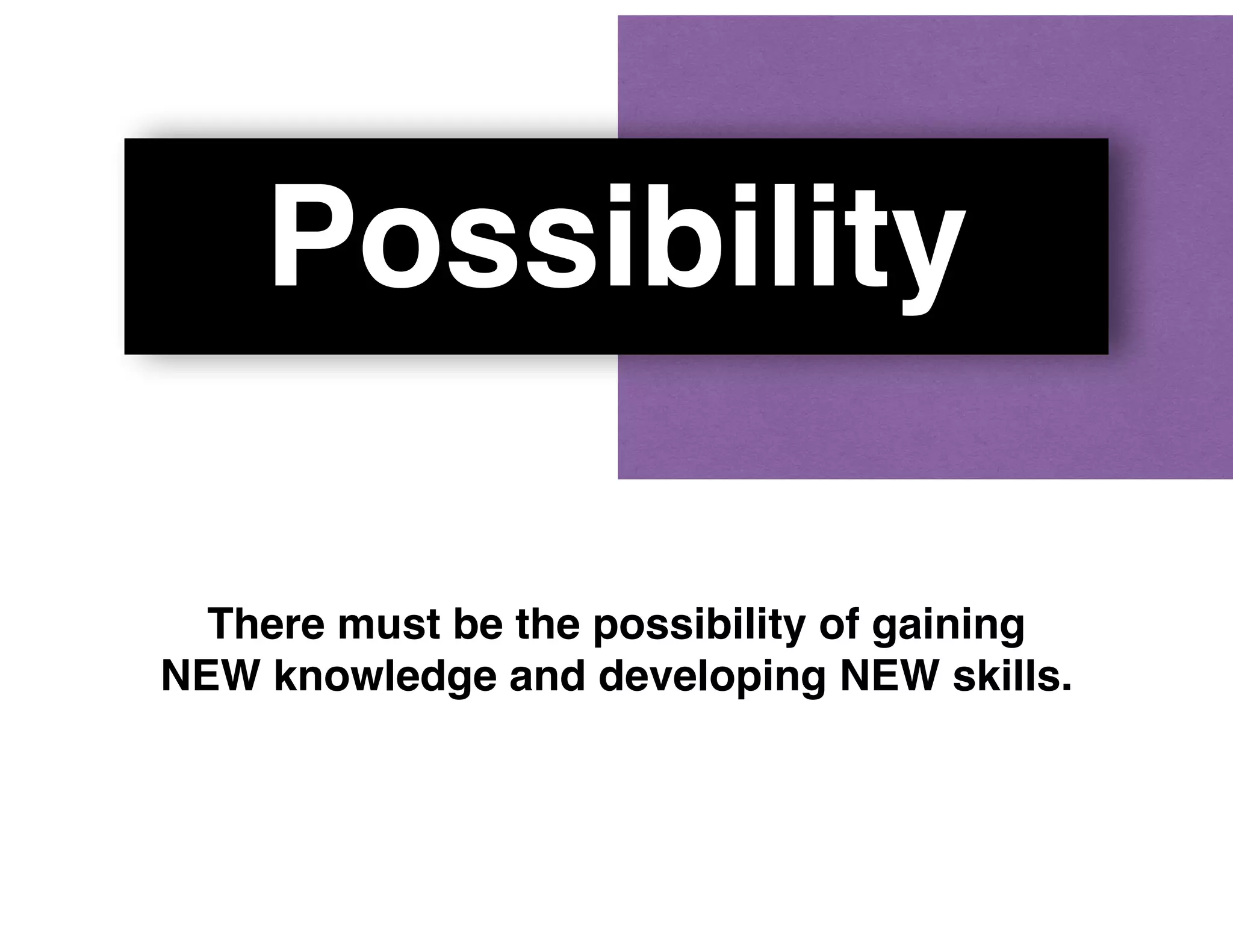 Possibility
There must be the possibility of gaining
NEW knowledge and developing NEW skills.
 