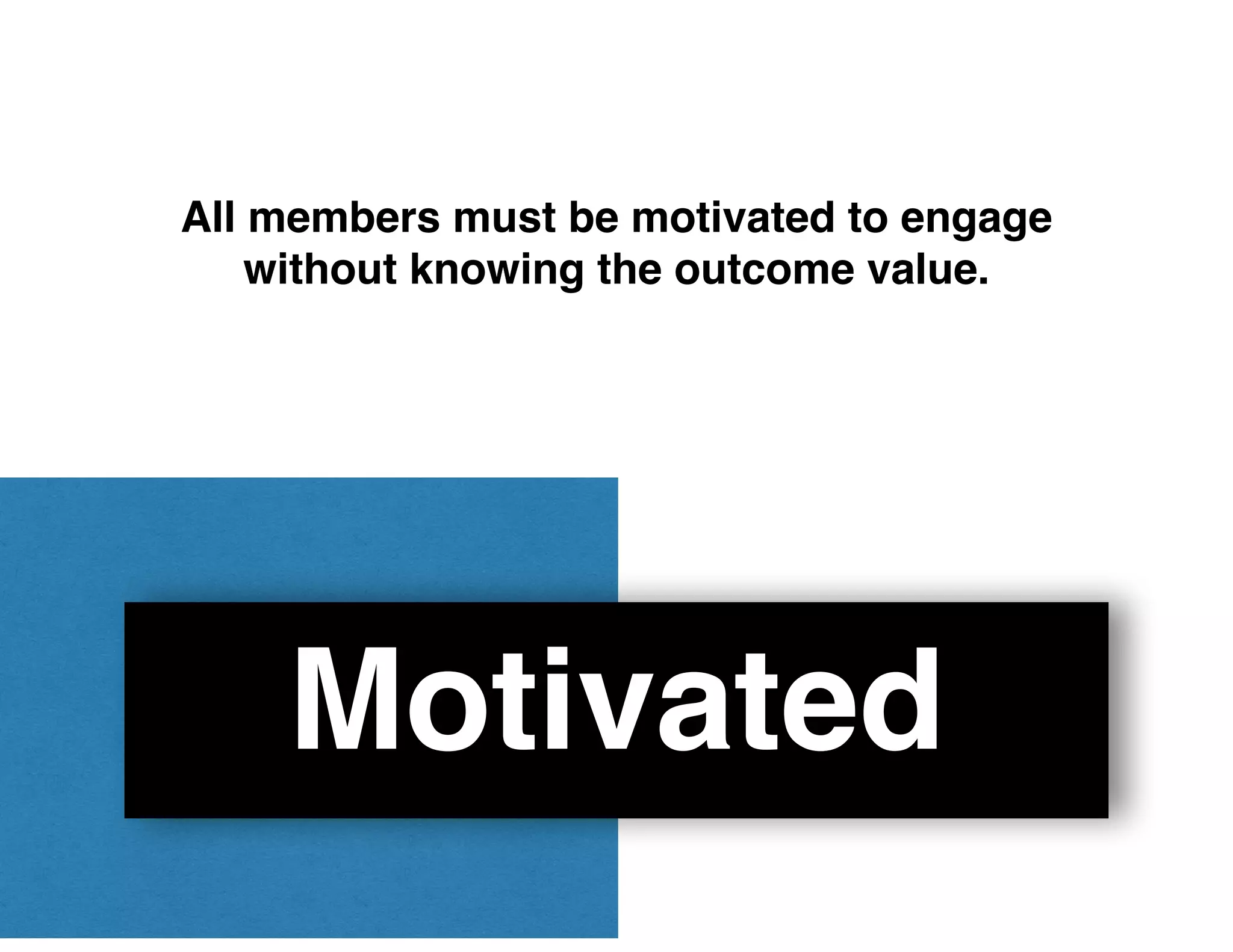 Motivated
All members must be motivated to engage
without knowing the outcome value.
 