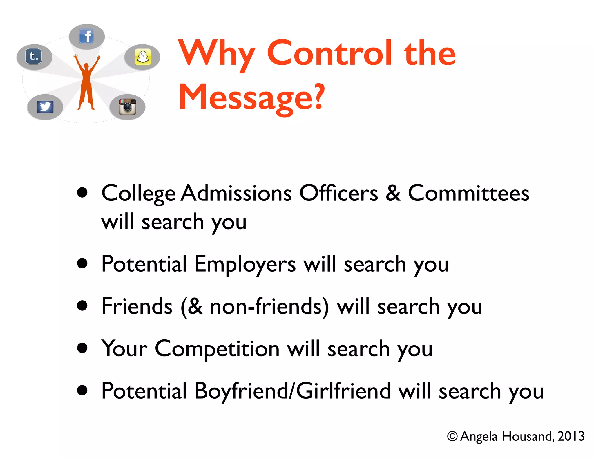 Why Control the
Message?
• College Admissions Ofﬁcers & Committees
will search you
• Potential Employers will search you
• Friends (& non-friends) will search you
• Your Competition will search you
• Potential Boyfriend/Girlfriend will search you
© Angela Housand, 2013
 