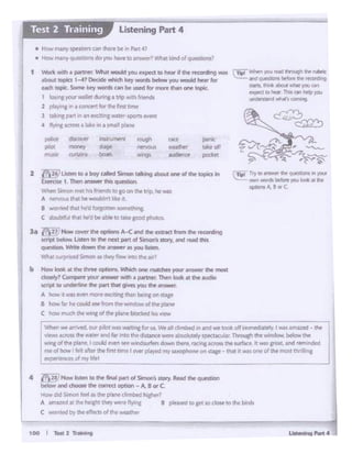 100 I 1e.t 2 Tr.inil1SJ UsteNng Pan 4
• fj l8 - iso.n tolht fi"'I part ol Sin~"~ R..d lht q....-
.,_..,.. d1oose lht <»Teaoption - 1'.8 er C.
Howrdid Sinoti feel as~ P'a,......dirnOtcl ~7
A illUPdat ~ heigh1 they..,, ftvW'C 8 pie~ toge1 so dose to diie-Wds
C wotritd by the effe<-tsof tht weatl'ift
C ~ ff)'IO ll'llfMlt' lhf" ql,IUf!Clll'l In )'alS
,,;.; CW'I ..,. brfott you '°''*....._. ...,.,
1 7"ji6)Llit<'n 10 • boy colle<j S.,,.. .... _,, on< ol lf1t '°""'In
~ 1 Then llW#« tll.Jquesoan
'Wtwn Simof, P ·' ' ·1is lt1f'f'ICI<; to p art (iw...... he WU
A Mna.lJ Lhat h• wouldn·11 tl!P t
I "°"'""'th.ti h1•'dfOl'J'·1tl,.. ~
c dOubtf "' tt1~1 hed be •bit touw l:iod pl'lot.oa,
JA i!V~'- rowr Ult Cll)tionsA-<:.,., ,,. ~ "°mlh• ,.cordl"ll
sa,. bdow. 1..1'"'"10 lhf not P*1ol Simon~ s&cwy.and rNd th•s
4'lf'tbon. Wfttt down lhf intwtt II "" lrYtft.
Whil 5U!'pmed Simon .11s they n..., ·t11a 1'1eur1
b How ktolic: .r. the thttft option. Whlctt ont m.ccNs )'OU1· •nswtr the ~
~1 Comp.n your'"""""'~ 1 IWlnft. Thtn lo<>lc 11 the audio
k. 10 ur'ldMM the Pirt thi1 qitw$ )QI ft~
A t'OW ,, ..ras......., more 1J1d1111c than btinc °"q,agro
I how W ht could W'f from llW 'Mndow ol l:twpla1lf
c -"""" tilt Wl"I[ o( '"" - - .... "'-
Wtwi.,.. 11r1~.ovr pilot wasW&ttlf'IC b d. 'Ve.11dim~1n and w. 1oot: oil mu e ilmf'ly I was.a~<d.- r~
"""-cos~ tht watff and fat It'.,.,,ce chtanct W!'R' abSoJutely Spt"Ct.Kul.lt. ~ dw window, below ll'lti 1
of tht ~. I could even tHwWldlurfen down theote., racing across tht surbc:e..tt was great and rf'm•nded
mt ol how I fe.'I aftt'I' the fit'"t t•me I ft'e" ~ mvsaxophont on s.tagt - trwt it was one of the mo~t lhrtll1ng JI._: ieil.,.sofmyltft! __ ------ ------
(r• W!'lrn Y'OIJ ~ through«ht'*"
..0 QUtSOOf'I$ b(-t.cn ee +<W"-'9
D'l'l. • ,~ about "'""'' )QI an
~to hNr This GJfl ~ )ll:IU
lr'Clllrsli!'ld ~ills CCI" "'19
1 Woric wdl a l)it'tner. ~' would )'OU ~ to hear if the l't(:onling ~
.OC-..C SOpjcs I_.? Dmde whtcfl key won:k bft.llW)'OU would hNr for
..m lq>jc.Some Ireywords con be UJ<d lor men lhion one tqi;c.
1 b>"t ,.ourwallet dunng a tripwith fr*1ds
2 pb}'inc '" • conctrtfor~ f·mtl.mf
J t.al: l"lgpart 1n an eJr:c1t1ng ""•:ter-Sl)Ofts ~
4 ,.,.,. acrossa. lake •n a. sm.alf plar'f
• How manyq>(".1~ers c.an there Cit on PMt•r
• "iolw mar y questions do you h.aW' to~' Whatkind of questions'
Listening Part 4Test 2 Training
 