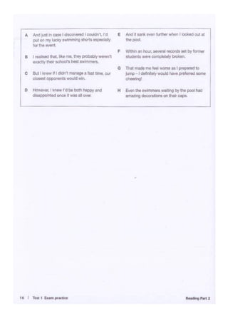 ,_.....,._J
•
H Eventhe SftiWlllllSwaitingby thepool had
1t1T1111~ dlcclrat09 on their cap1.
G That.- nw-.'"°""as I prepared to
ju...,-1 ""'•"'11)WOUid lllWt J)(tfen'ed aome
et-I
F Wltt»n an ........-- reeon:IS set by'°'-·-,...... complotely broken.
E And .t..,......,......., when I lookedout• Ithe pool.
D However,I knew I'd be bothhappy and
d1sa~1ntedorceit WMII OWJf
C But I know IfIdidoi - a fasnima. our
CICMet OPf)Onontt - '"1.
8 1 rMllMdthet 1¥•mt. l"°I' ~ wnn't
8.)(acily d'letr schOOl's beia SVril'M'Wll'B..
~Just lncaMl_l_·t rd
I . . J>"ton mykicky sw11mqlhor1s ospoclaily
for the event.
 