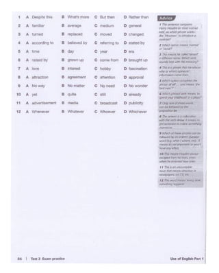 "'°................16 I 'hit 1 lllM> prodko
1 A Delp.te 11><1 B WN!t'a '"°"' c eutin ... o Ratl1er man ftiiii!!p
2 A !am6ar B
·-- c m-.m D g....,..
,.,,.._a~Hairy ,,...,,....,,IO)!w:Bf~
3 A turned B replo<»d c mo'*" D ct.ogod
ilidl IDwl'lidi ~ ......n
- ~·ft) 1.t!Ol"iA"f'.
m~m#
4 A according to B -by c refef"l'1ng to D sur.edby l~~~~~
5 B day Cyes Owa
.,..,..,,,
A ..,,. , nvsllfll!O'IS"!'I(' c~ rWrWll
e A ""sedby B grown up c come """'
D b<ougllt up
• d1Jln¥u' OOlnL"- l'rhiCIJ~
~~·~ .._.._,,~
7 A
"""' B 11lerost c hObby o fasonation • l'hSIf 0 pn- l'td IJtrt>(t.lCf'S
"""°°'~~
8 A attraction e a9"1J&ment c attenti~ 0 approval
~f(ll"{P71Pktr.:t
,~ ..... (llr ""'''~
9 A No~ e No matter c No need D Nowonder plls0:1Jlf°'"" --~--·10 A yet e qullo c stlll 0 llJraady ' ~ p/tlasd l"ttf1 :nt"n m
~ ,oc.r-cNdrood' n apl:ltt>
11 A adver1iSemenl e med.a c broadcast 0 publidly 1 ~ a'lf' of~ llCltl:8"
CDl~~by~
12 A
-- e Wtat°""'
c --
D Whic- .. $ 1C1ln
•ho...edOC~
.....,, i'tt ~ ._. *'71...-s I)
,.~IO~IGll(ilW9
""'""""", ~of~ oM:R1 '*'Cit'
~-*" °"cni6'f!'tf ~
.,,..,,., ~ 9 -'WitI~ wJ ~
,,,,,,_.oft rior~,,, ..aJl
_..,......
10 .,,,. l"W'Cll'll'Hoc61IOilM:l)'I'
~tom i!l!i ff'.lik1 "'"'
~ hr IVf'(lfPrJ ... MI'S.
, , 1M• .., .....""*°""
"°""11'1«~ ~,..
,. .... fE':l 00 rv. t«::
,l ,,.., 'llllOld '""'" "'")' ,.,..,.
........,................
 