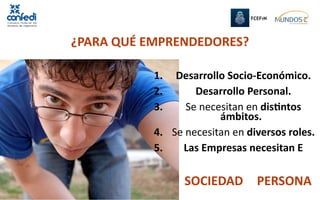 ¿PARA QUÉ EMPRENDEDORES?

           1.  Desarrollo Socio‐Económico.
           2.        Desarrollo Personal.
           3.      Se necesitan en disDntos 
                          ámbitos.
           4.  Se necesitan en diversos roles.
           5.     Las Empresas necesitan E

                 SOCIEDAD        PERSONA
 
