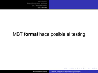 Introducción
      Testing Basado en Modelos
              Un Caso de Estudio
                   Conclusiones




MBT formal hace posible el testing




              Maximiliano Cristiá   Testing = Especiﬁcación + Programación
 