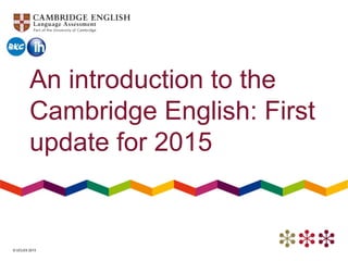 © UCLES 2013
An introduction to the
Cambridge English: First
update for 2015
 