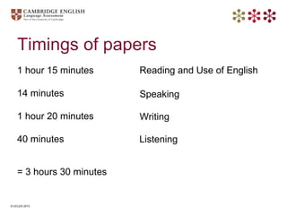 © UCLES 2013
Timings of papers
1 hour 15 minutes
14 minutes
1 hour 20 minutes
40 minutes
Reading and Use of English
Speaki...
