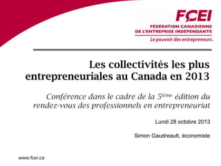 Les collectivités les plus
entrepreneuriales au Canada en 2013
Conférence dans le cadre de la 5ième édition du
rendez-vous des professionnels en entrepreneuriat
Lundi 28 octobre 2013
Simon Gaudreault, économiste

www.fcei.ca

 