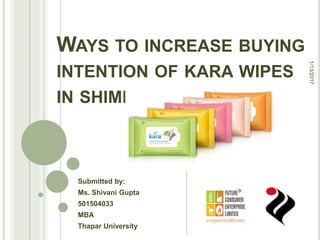 WAYS TO INCREASE BUYING
INTENTION OF KARA WIPES
IN SHIMLA AREA
Submitted by:
Ms. Shivani Gupta
501504033
MBA
Thapar University
1/13/2017
 