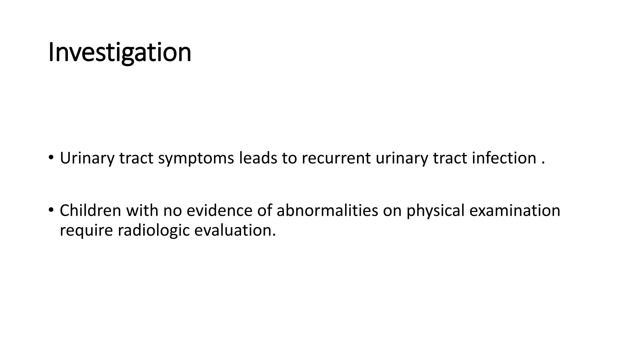 Investigation
• Urinary tract symptoms leads to recurrent urinary tract infection .
• Children with no evidence of abnormalities on physical examination
require radiologic evaluation.
 