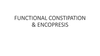 FUNCTIONAL CONSTIPATION
& ENCOPRESIS
 