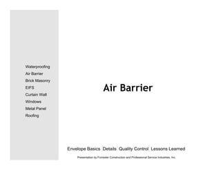 Air Barrier
Envelope Basics Details Quality Control Lessons Learned
Waterproofing
Air Barrier
Brick Masonry
EIFS
Curtain Wall
Windows
Metal Panel
Roofing
Presentation by Forrester Construction and Professional Service Industries, Inc.
 
