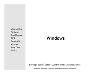Windows
Envelope Basics Details Quality Control Lessons Learned
Waterproofing
Air Barrier
Brick Masonry
EIFS
Curtain Wall
Windows
Metal Panel
Roofing
Presentation by Forrester Construction and Professional Service Industries, Inc.
 