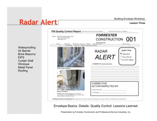 Envelope Basics Details Quality Control Lessons Learned
Waterproofing
Air Barrier
Brick Masonry
EIFS
Curtain Wall
Windows
Metal Panel
Roofing
Presentation by Forrester Construction and Professional Service Industries, Inc.
Radar Alert
Building Envelope Workshop
Lesson Three
 