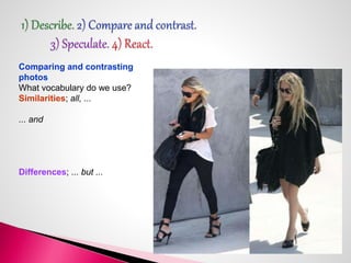 Comparing and contrasting 
photos 
What vocabulary do we use? 
Similarities; all, ... 
... and 
Differences; ... but ... 
 