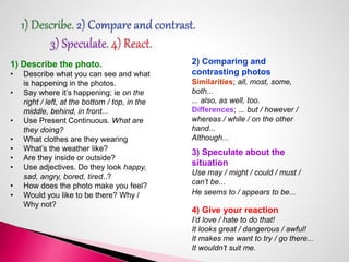 1) Describe the photo. 
• Describe what you can see and what 
is happening in the photos. 
• Say where it’s happening; ie ...