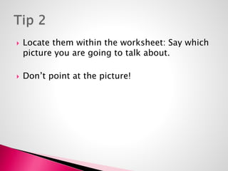  Locate them within the worksheet: Say which 
picture you are going to talk about. 
 Don’t point at the picture! 
 