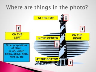 AT THE TOP 
IN THE CENTER 
AT THE BOTTOM 
ON THE 
LEFT 
ON THE 
RIGHT 
Other prepositons 
of place: 
In, on, under, 
below, above, near, 
next to, etc 
 