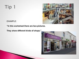 EXAMPLE: 
“In this worksheet there are two pictures. 
They show different kinds of shops.” 
 