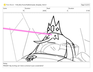 Scene
78
Duration
28:00
Panel
A
Duration
01:00
Dialog
PRISDOT: Hey, Ice King, can I store a universe in your cursed dome?
1109_004_PrismoTheWishmaster_Template_102521 Page 512/572
 