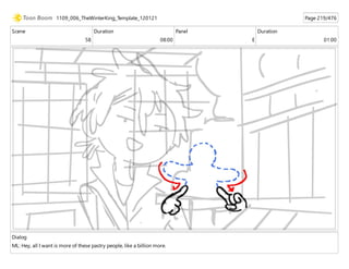 Scene
58
Duration
08:00
Panel
E
Duration
01:00
Dialog
ML: Hey, all I want is more of these pastry people, like a billion more.
1109_006_TheWinterKing_Template_120121 Page 219/476
 