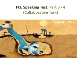 FCE Speaking Test: Part 3 - 4
(Collaborative Task)
Digging Deeper
 