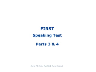 FIRST
Speaking Test
Parts 3 & 4
Source: FCE Practice Tests Plus 2. Pearson (Adapted)
 