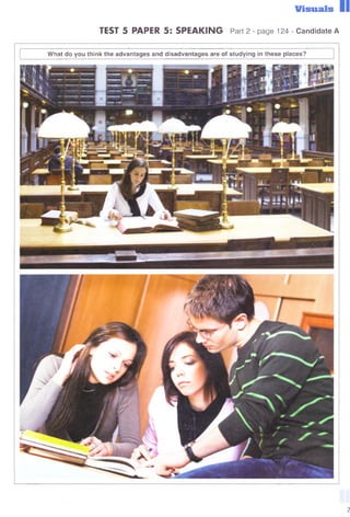 Visuals
TEST 5 PAPER 5: SPEAKING Part 2 - page 124 - Candidate A
W hat do you think the advantages and disadvantages are of studying in these places?
2
 
