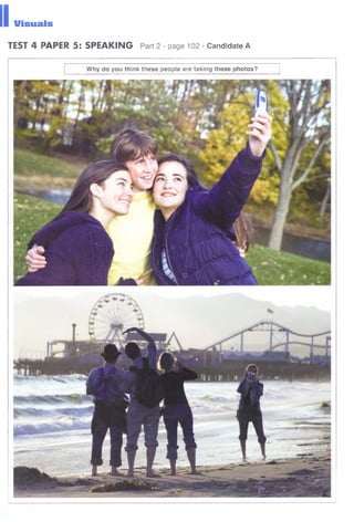 llis u a ls
TEST 4 PAPER 5: SPEAKING Part 2 - page 102 - Candidate A
Why do you think these people are taking these photos?
 