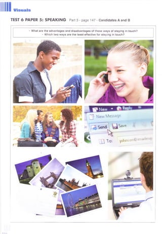 IllVisuals
TEST 6 PAPER 5: SPEAKING Part 3 - page 147 - Candidates A and В
• W hat are the advantages and disadvantages of these ways of staying in touch?
• Which two ways are the least effective for staying in touch?
 