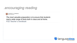 .encouraging reading
The most valuable preparation is to ensure that students
read a wide range of texts both in class and at home.
FCE Teacher´s handbook

 