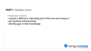 >language analysis
- choose a difficult or interesting part of the text and analyse it
- get students noticing things
- identify gaps in their knowledge

 