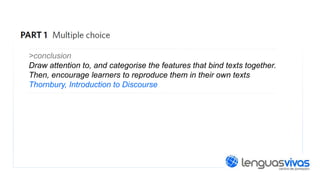 >conclusion
Draw attention to, and categorise the features that bind texts together.
Then, encourage learners to reproduce them in their own texts
Thornbury, Introduction to Discourse

 