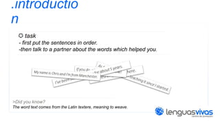 .introductio
n
task
- first put the sentences in order.
-then talk to a partner about the words which helped you.

>Did you know?
The word text comes from the Latin textere, meaning to weave.

 