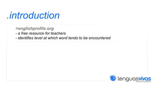 .introduction
>englishprofile.org
- a free resource for teachers
- identifies level at which word tends to be encountered

 