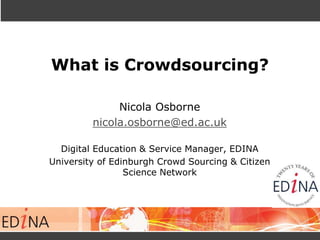What is Crowdsourcing?
Nicola Osborne
nicola.osborne@ed.ac.uk
Digital Education & Service Manager, EDINA
University of Edinburgh Crowd Sourcing & Citizen
Science Network
 