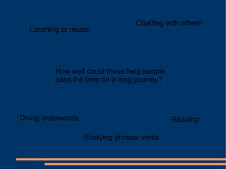 Listening to music
Chatting with others
Doing crosswords
Studying phrasal verbs
Reading
How well could these help people
pass the time on a long journey?
 