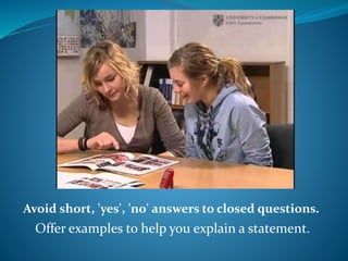 Avoid short, 'yes', 'no' answers to closed questions. 
Offer examples to help you explain a statement. 
 