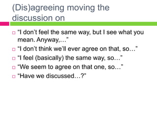 (Dis)agreeing moving the 
discussion on 
 “I don’t feel the same way, but I see what you 
mean. Anyway,…” 
 “I don’t thi...