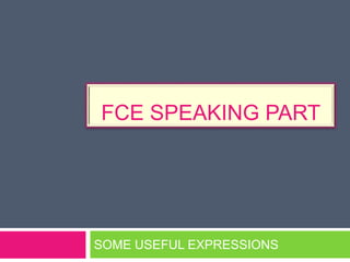 FCE SPEAKING PART 
SOME USEFUL EXPRESSIONS 
 